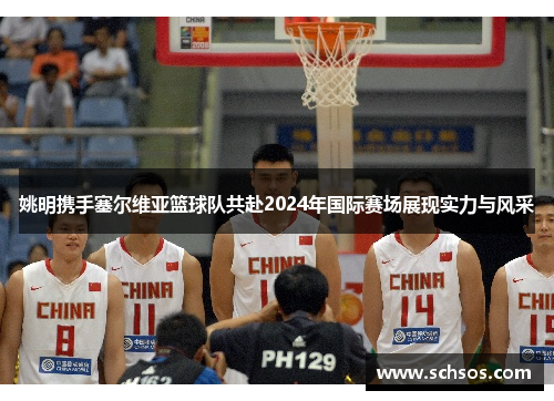 姚明携手塞尔维亚篮球队共赴2024年国际赛场展现实力与风采