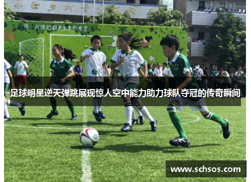 足球明星逆天弹跳展现惊人空中能力助力球队夺冠的传奇瞬间